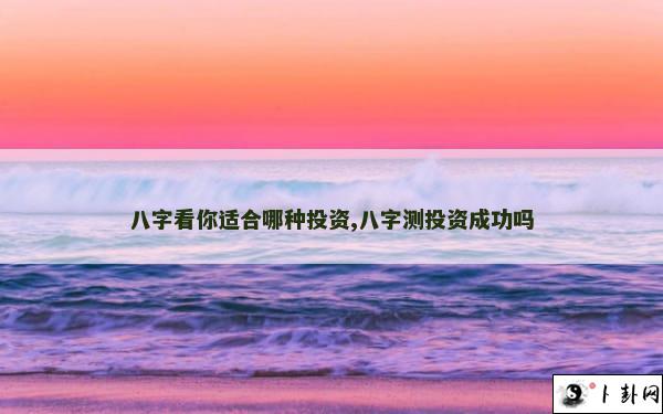 八字看你适合哪种投资,八字测投资成功吗