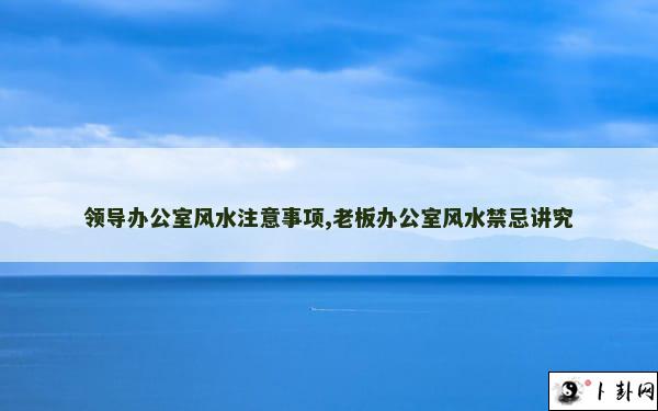 领导办公室风水注意事项,老板办公室风水禁忌讲究