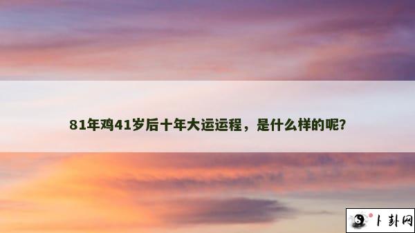 81年鸡41岁后十年大运运程，是什么样的呢？