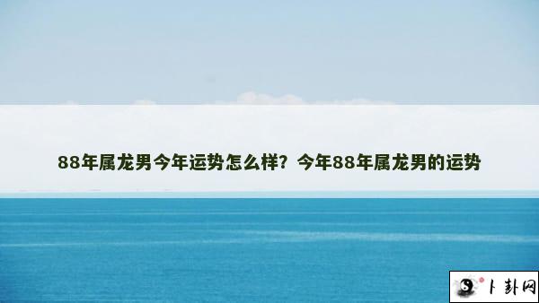 88年属龙男今年运势怎么样？今年88年属龙男的运势