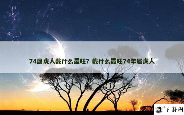 74属虎人戴什么最旺？戴什么最旺74年属虎人