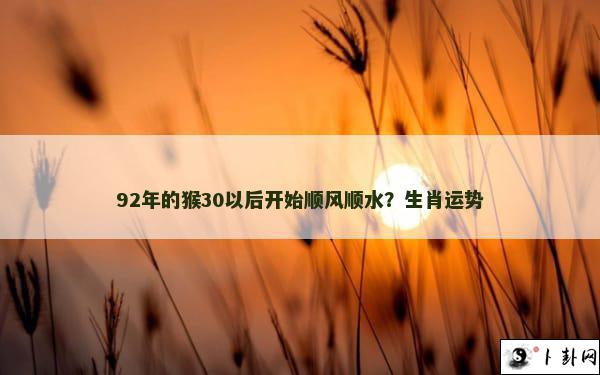 92年的猴30以后开始顺风顺水？生肖运势