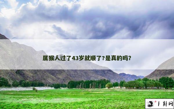 属猴人过了43岁就顺了?是真的吗？