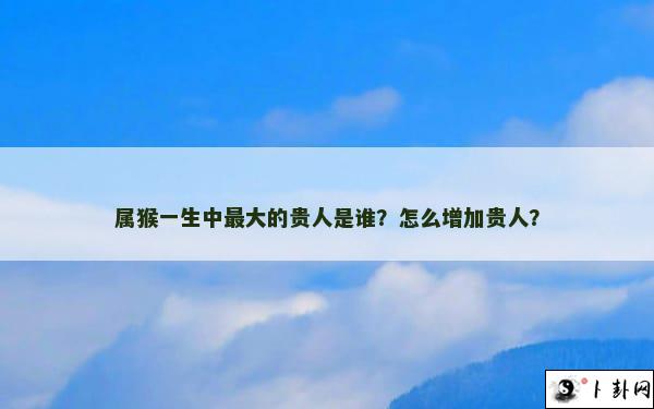 属猴一生中最大的贵人是谁？怎么增加贵人？