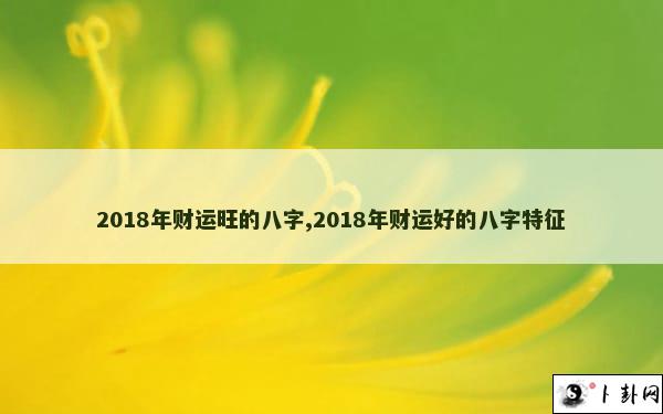 2018年财运旺的八字,2018年财运好的八字特征