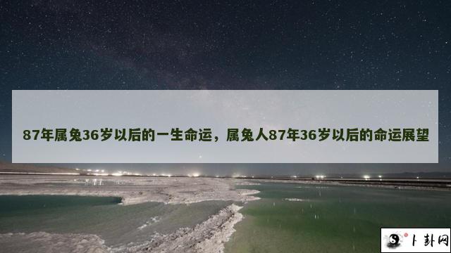 87年属兔36岁以后的一生命运，属兔人87年36岁以后的命运展望