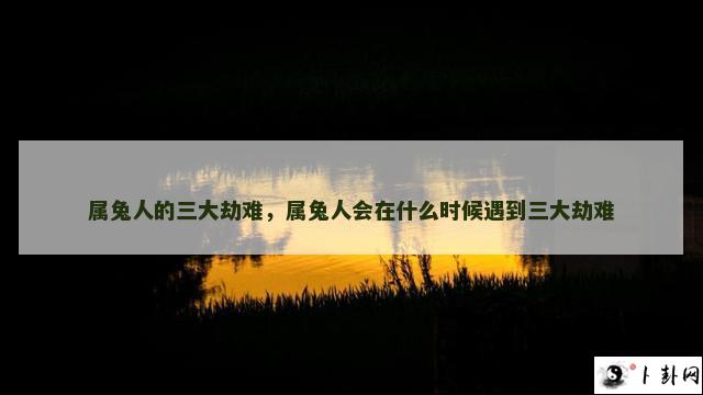 属兔人的三大劫难，属兔人会在什么时候遇到三大劫难