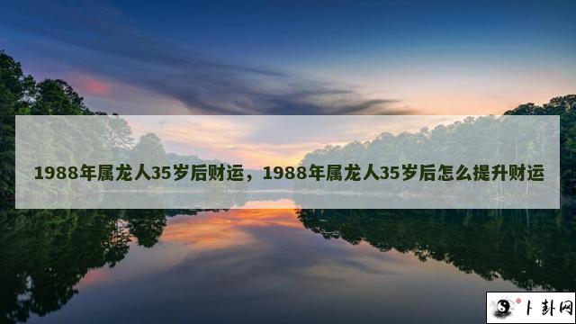 1988年属龙人35岁后财运，1988年属龙人35岁后怎么提升财运