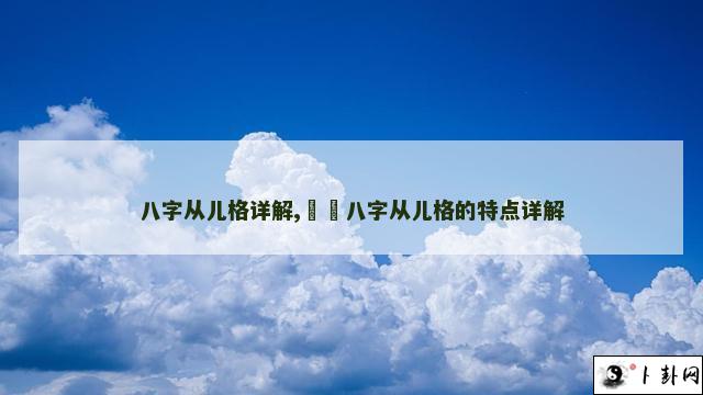 八字从儿格详解,​​八字从儿格的特点详解