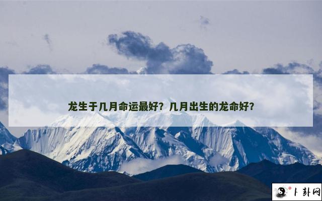 龙生于几月命运最好？几月出生的龙命好？