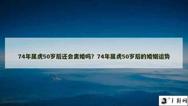 74年属虎50岁后还会离婚吗？74年属虎50岁后的婚姻运势