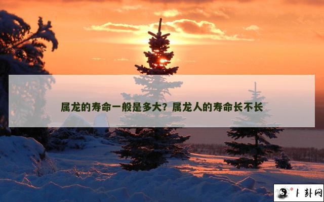 属龙的寿命一般是多大？属龙人的寿命长不长