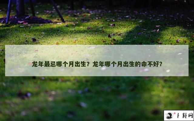 龙年最忌哪个月出生？龙年哪个月出生的命不好？