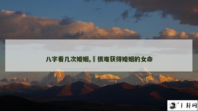 八字看几次婚姻,​很难获得婚姻的女命