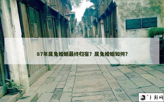 87年属兔婚姻最终归宿？属兔婚姻如何？
