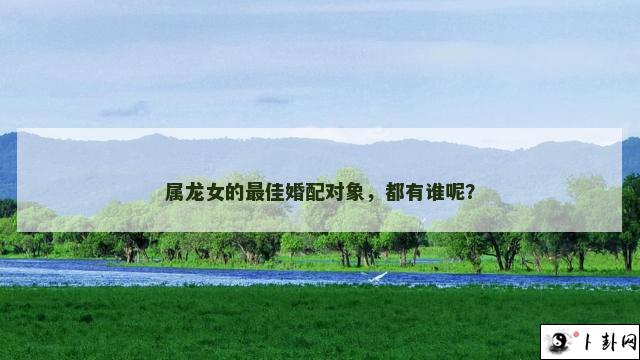 属龙女的最佳婚配对象，都有谁呢？