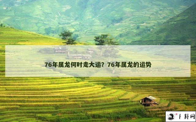 76年属龙何时走大运？76年属龙的运势