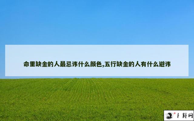 命里缺金的人最忌讳什么颜色,五行缺金的人有什么避讳
