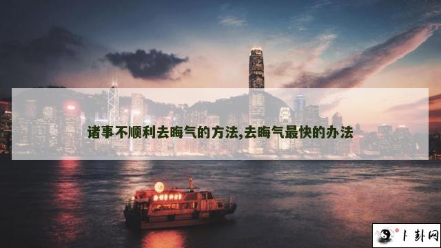 诸事不顺利去晦气的方法,去晦气最快的办法