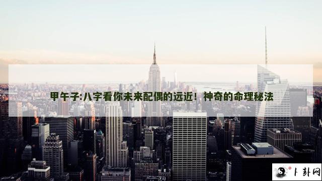 甲午子:八字看你未来配偶的远近！神奇的命理秘法