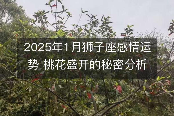 2025年1月狮子座感情运势 桃花盛开的秘密分析