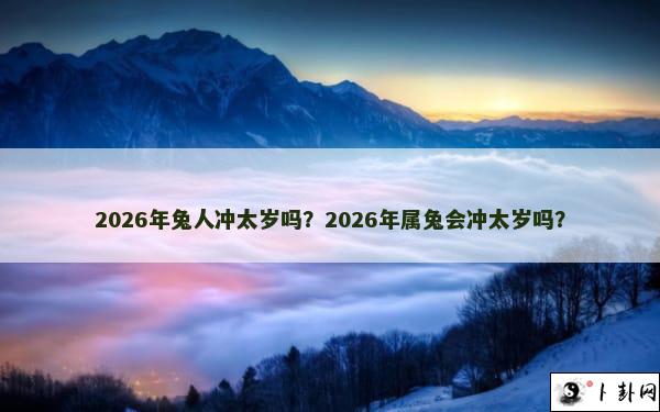 2026年兔人冲太岁吗？2026年属兔会冲太岁吗？