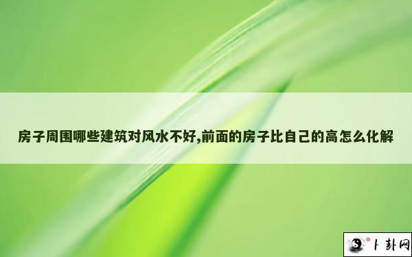 房子周围哪些建筑对风水不好,前面的房子比自己的高怎么化解