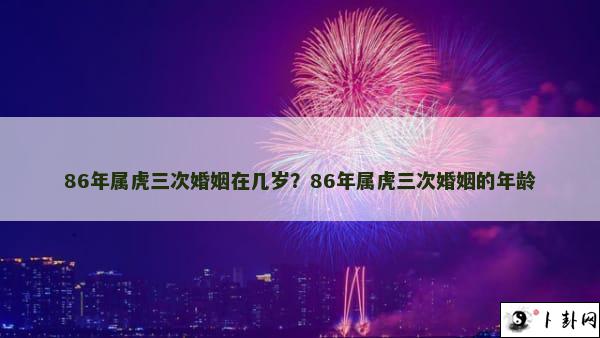 86年属虎三次婚姻在几岁？86年属虎三次婚姻的年龄