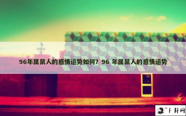 96年属鼠人的感情运势如何？96 年属鼠人的感情运势