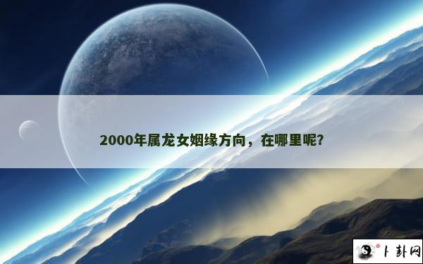 2000年属龙女姻缘方向，在哪里呢？