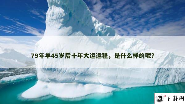 79年羊45岁后十年大运运程，是什么样的呢？