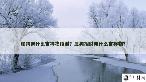 属狗带什么吉祥物招财？属狗招财带什么吉祥物？