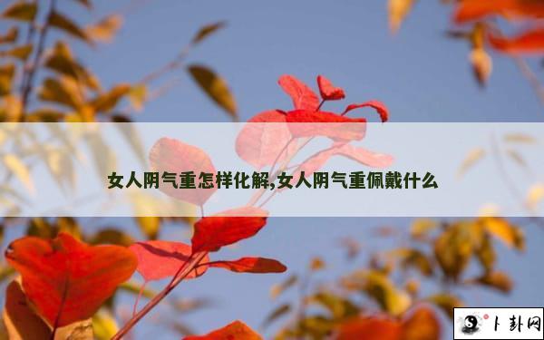 女人阴气重怎样化解,女人阴气重佩戴什么