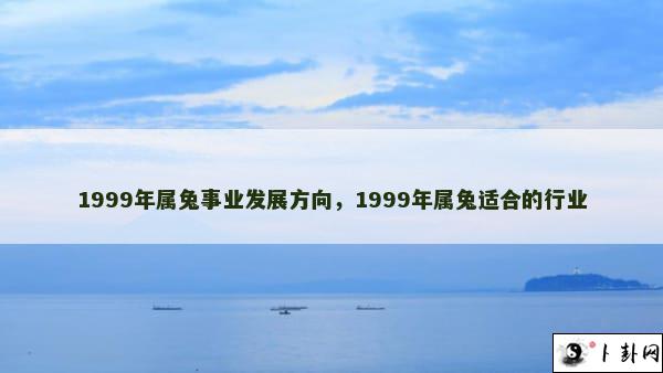 1999年属兔事业发展方向，1999年属兔适合的行业