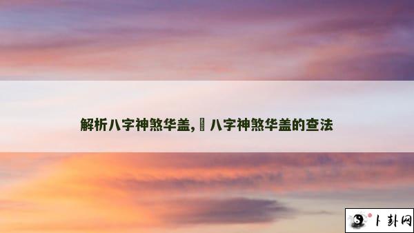 解析八字神煞华盖,​八字神煞华盖的查法