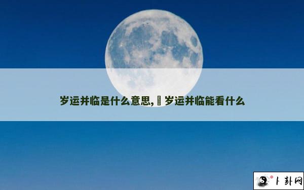 岁运并临是什么意思,​岁运并临能看什么