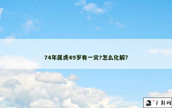 74年属虎49岁有一灾?怎么化解？