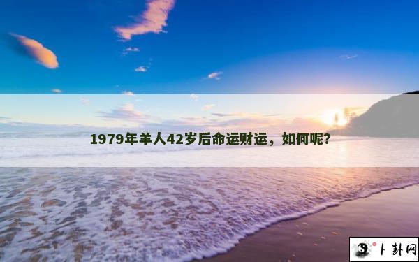 1979年羊人42岁后命运财运，如何呢？