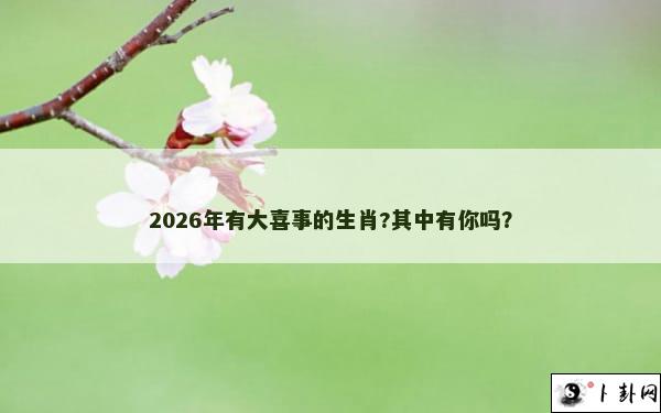 2026年有大喜事的生肖?其中有你吗？