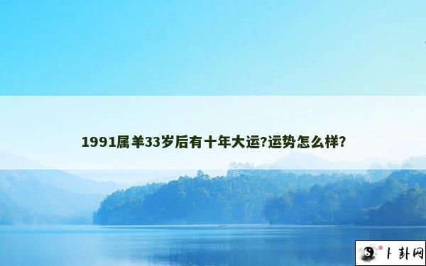 1991属羊33岁后有十年大运?运势怎么样？