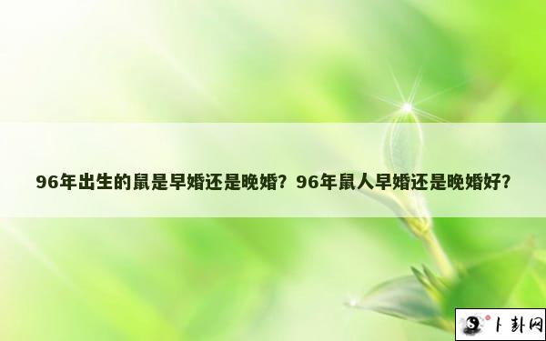 96年出生的鼠是早婚还是晚婚？96年鼠人早婚还是晚婚好？