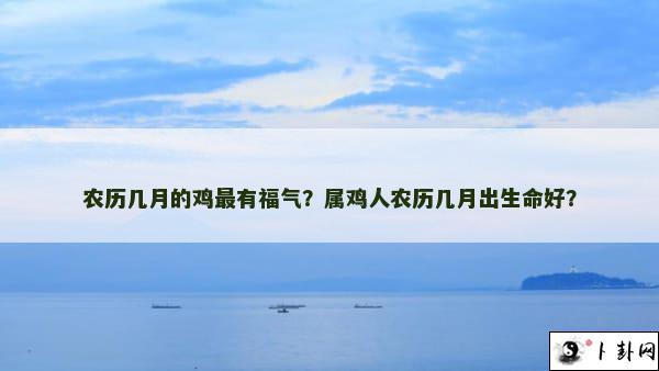 农历几月的鸡最有福气？属鸡人农历几月出生命好？