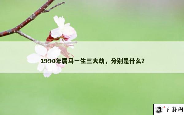 1990年属马一生三大劫，分别是什么？