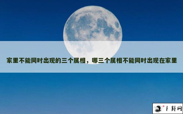 家里不能同时出现的三个属相，哪三个属相不能同时出现在家里