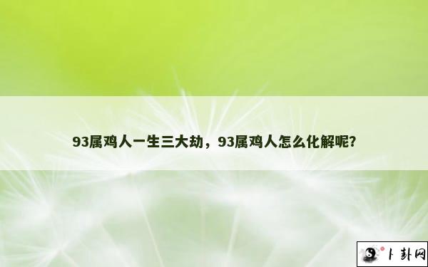 93属鸡人一生三大劫，93属鸡人怎么化解呢？