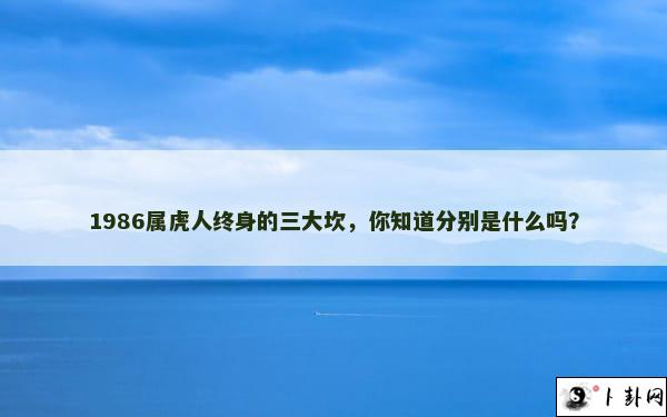 1986属虎人终身的三大坎，你知道分别是什么吗？