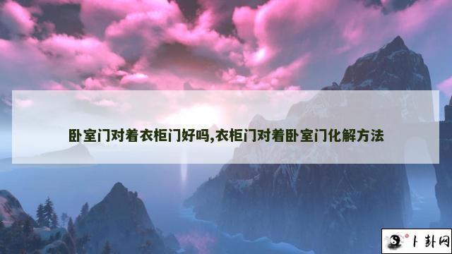 卧室门对着衣柜门好吗,衣柜门对着卧室门化解方法