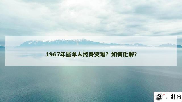 1967年属羊人终身灾难？如何化解？